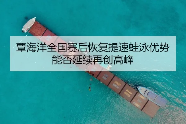 覃海洋全国赛后恢复提速蛙泳优势能否延续再创高峰