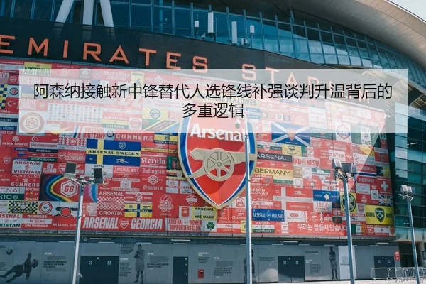 阿森纳接触新中锋替代人选锋线补强谈判升温背后的多重逻辑