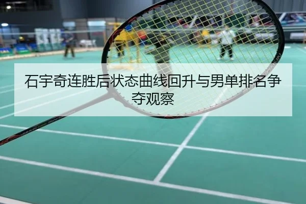 石宇奇连胜后状态曲线回升与男单排名争夺观察