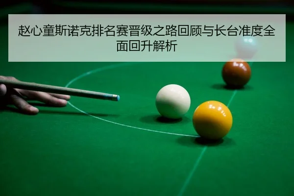 赵心童斯诺克排名赛晋级之路回顾与长台准度全面回升解析